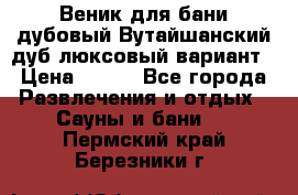 Веник для бани дубовый Вутайшанский дуб люксовый вариант › Цена ­ 100 - Все города Развлечения и отдых » Сауны и бани   . Пермский край,Березники г.